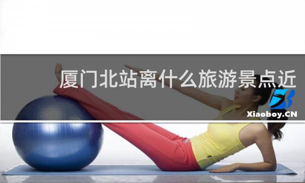 厦门北站离什么旅游景点近