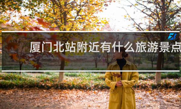 廈門北站附近有什么旅游景點(diǎn)