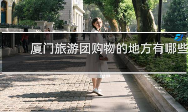 厦门旅游团购物的地方有哪些