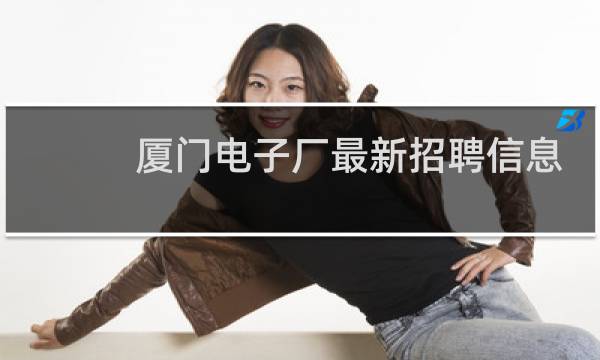 厦门电子厂最新招聘信息