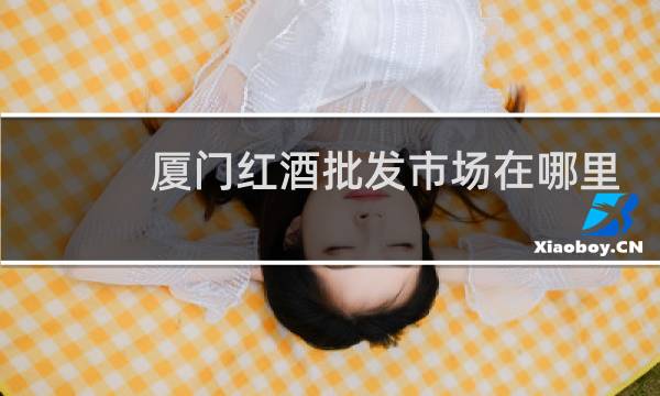 厦门红酒批发市场在哪里