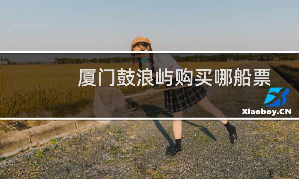 厦门鼓浪屿购买哪船票