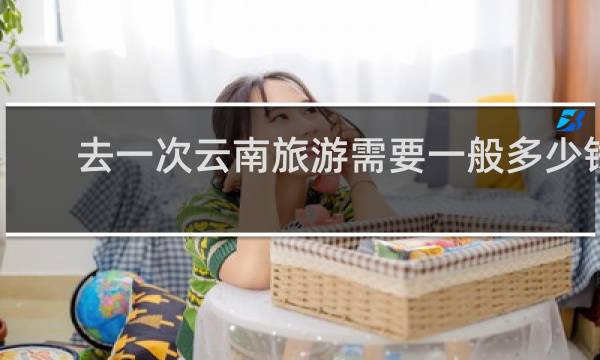 去一次云南旅游需要一般多少钱