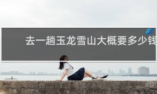 去一趟玉龙雪山大概要多少钱