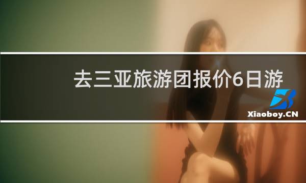 去三亚旅游团报价6日游