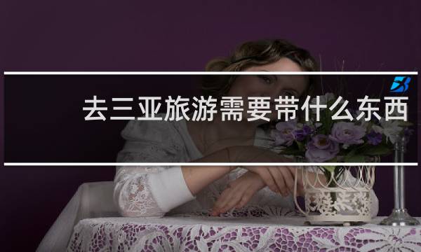去三亚旅游需要带什么东西