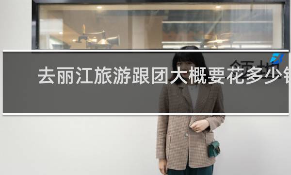 去丽江旅游跟团大概要花多少钱
