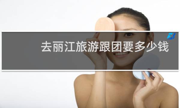 去麗江旅游跟團(tuán)要多少錢