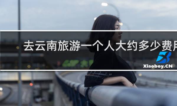 去云南旅游一个人大约多少费用