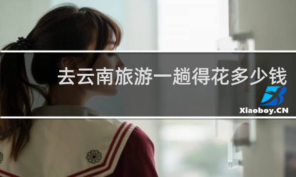 去云南旅游一趟得花多少钱