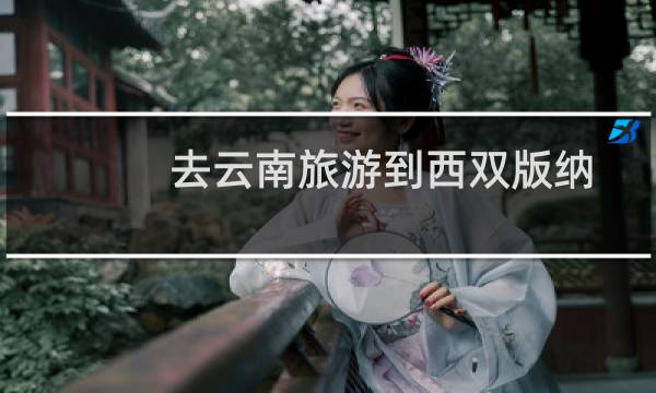 去云南旅游到西双版纳