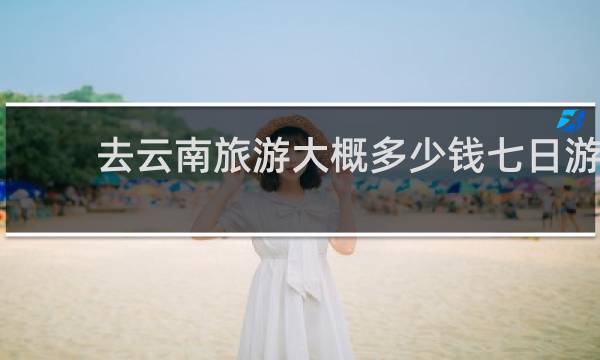 去云南旅游大概多少钱七日游