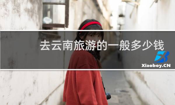 去云南旅游的一般多少钱
