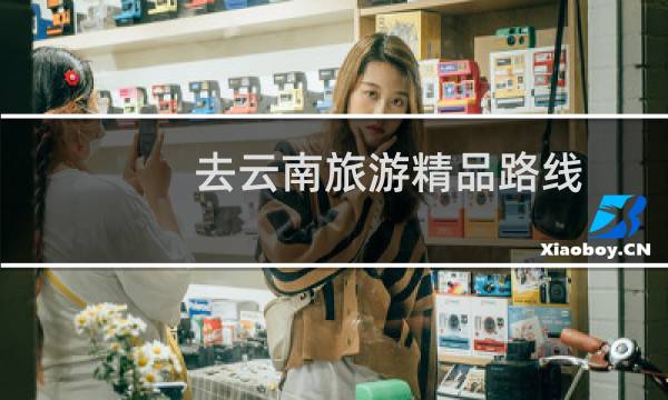 去云南旅游精品路线