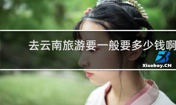 去云南旅游要一般要多少钱啊