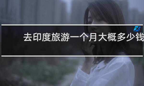 去印度旅游一个月大概多少钱