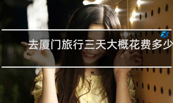 去厦门旅行三天大概花费多少