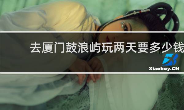 去廈門鼓浪嶼玩兩天要多少錢