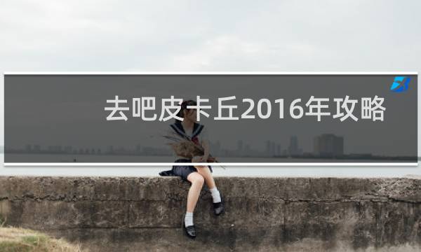 去吧皮卡丘2016年攻略