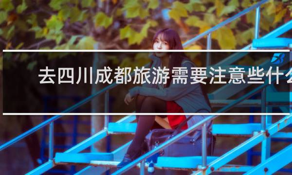 去四川成都旅游需要注意些什么