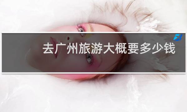 去广州旅游大概要多少钱