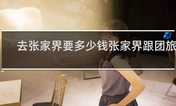 去张家界要多少钱张家界跟团旅游