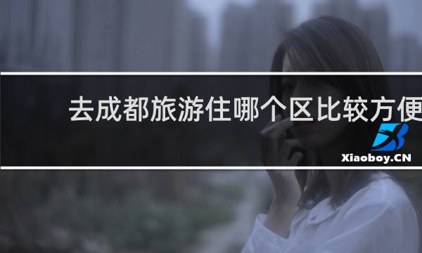 去成都旅游住哪个区比较方便