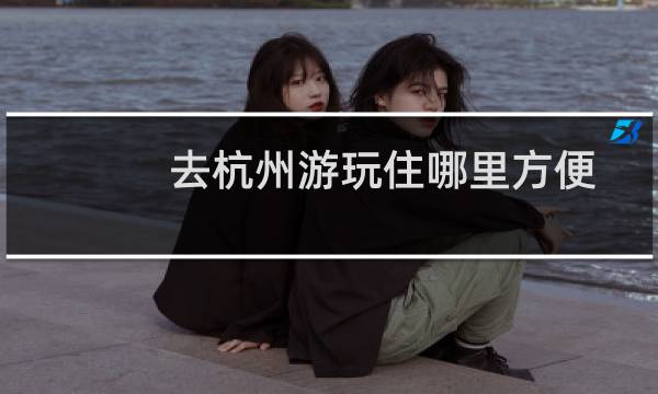 去杭州游玩住哪里方便