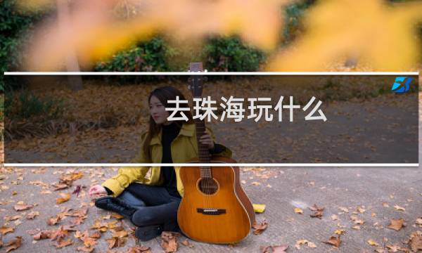 去珠海玩什么