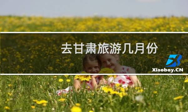去甘肃旅游几月份