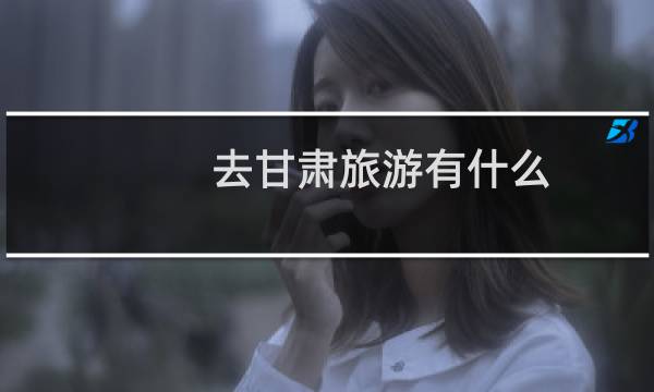 去甘肃旅游有什么