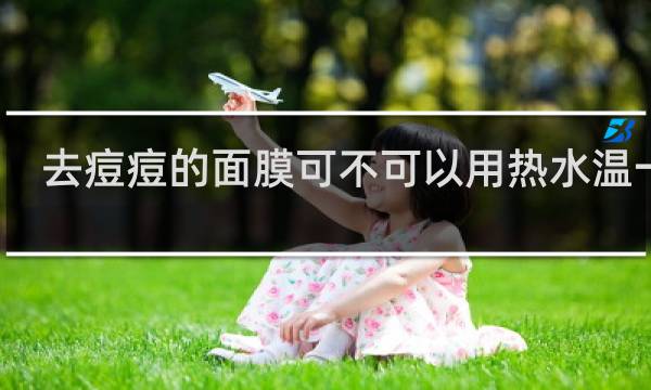 去痘痘的面膜可不可以用热水温一下