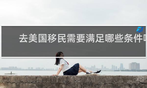 去美国移民需要满足哪些条件呢