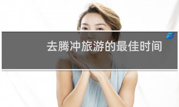 去腾冲旅游的最佳时间