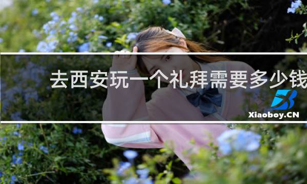 去西安玩一个礼拜需要多少钱?