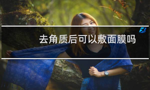 去角质后可以敷面膜吗