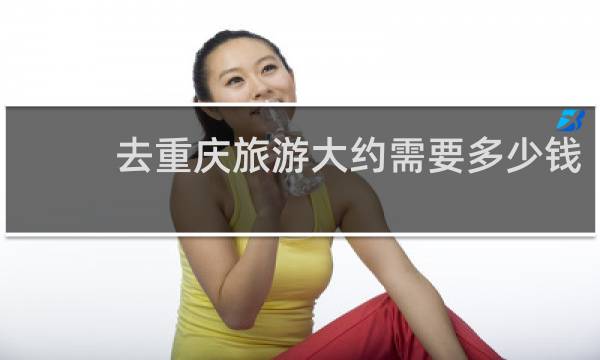 去重庆旅游大约需要多少钱