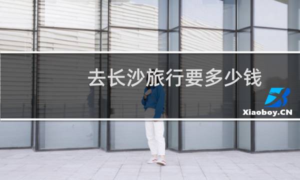 去長(zhǎng)沙旅行要多少錢