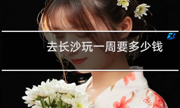 去长沙玩一周要多少钱