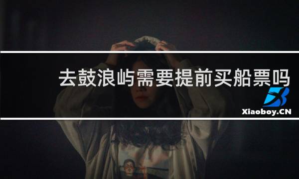 去鼓浪屿需要提前买船票吗