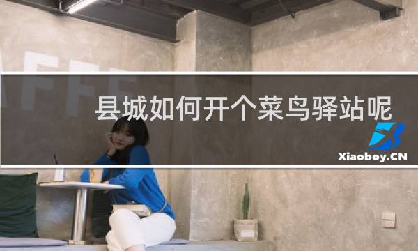 县城如何开个菜鸟驿站呢