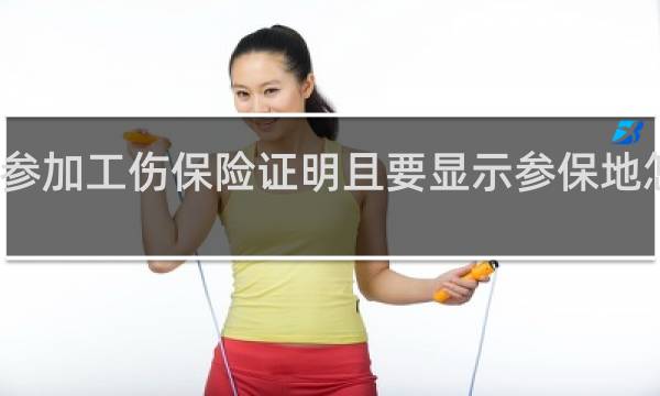 参加工伤保险证明且要显示参保地怎么弄