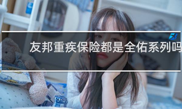 友邦重疾保险都是全佑系列吗