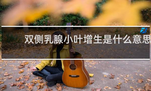 双侧乳腺小叶增生是什么意思
