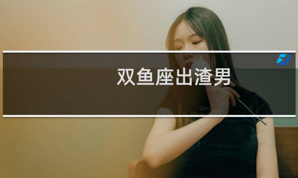 双鱼座出渣男