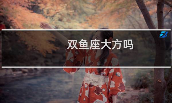 双鱼座大方吗