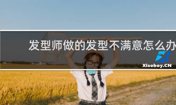 发型师做的发型不满意怎么办