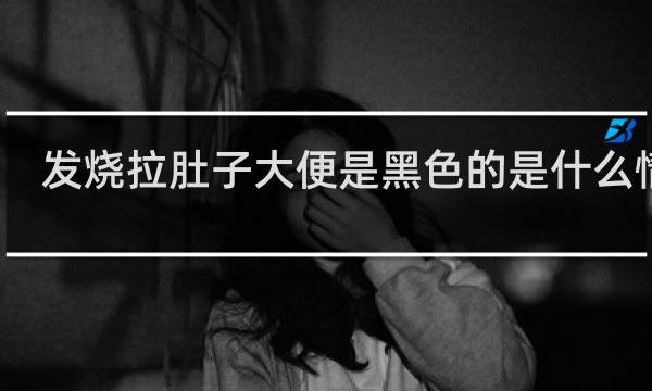 发烧拉肚子大便是黑色的是什么情况