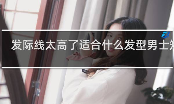 发际线太高了适合什么发型男士短发