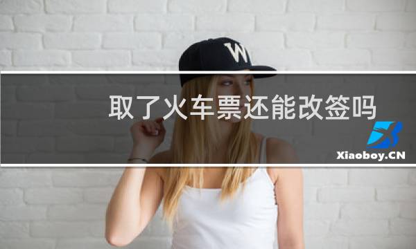 取了火车票还能改签吗